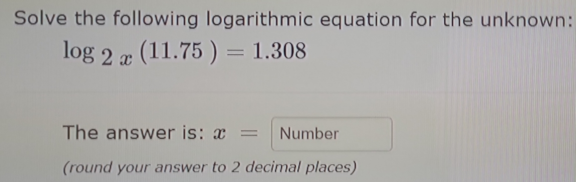 Solve the following logarithmic equation for the unknown:
log _2x(11.75)=1.308
The answer is: x= Number 
(round your answer to 2 decimal places)