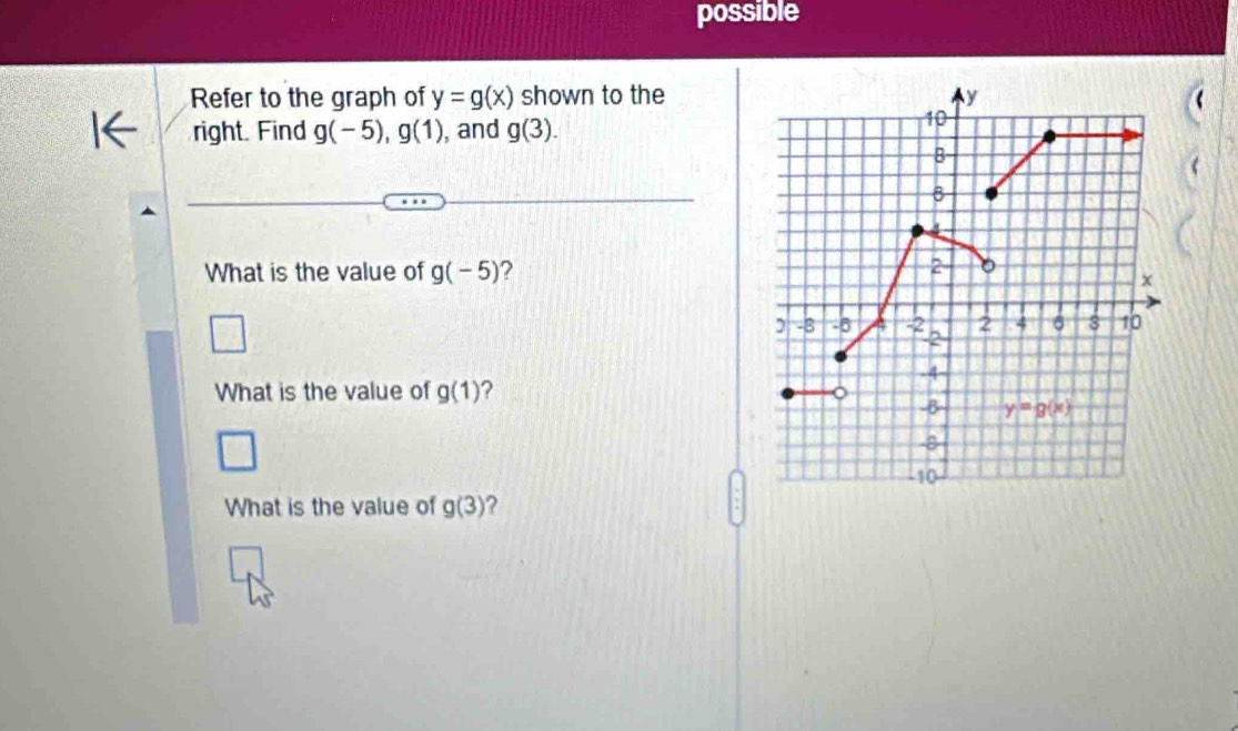 possible
Refer to the graph of y=g(x) shown to the
right. Find g(-5),g(1) , and g(3).
What is the value of g(-5) ?
□
What is the value of g(1) ?
What is the value of g(3) ?