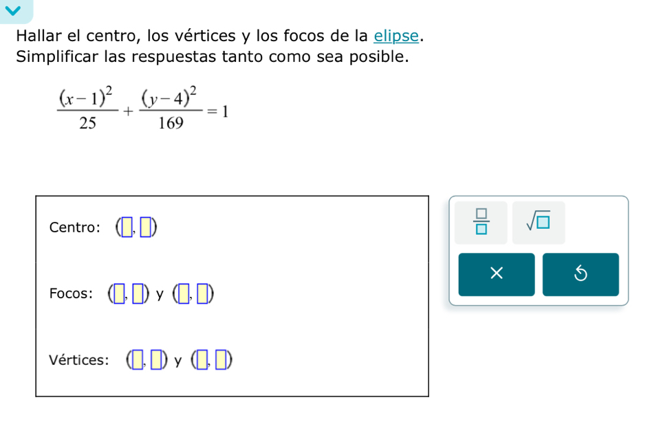 Hallar el centro, los vértices y los focos de la elipse. 
Simplificar las respuestas tanto como sea posible.
frac (x-1)^225+frac (y-4)^2169=1
Centro: (□ ,□ )
 □ /□   sqrt(□ ) 
× 
Focos: (□ ,□ )y(□ ,□ )
Vértices: (□ ,□ )y(□ ,□ )