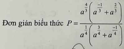 Đơn giản biểu thức P=frac a^(frac 4)3(a^(frac -1)3+a^(frac 2)3)a^(frac 1)4(a^(frac 5)4+a^(-frac 1)4)