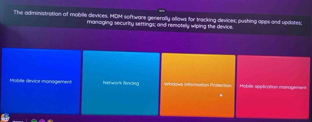 The administration of mobile devices. MDM software generally allows for tracking devices; pushing apps and updates;
managing security settings; and remotely wiping the device.
Mobile device management Network fencing Windows Information Protection Mobille application management