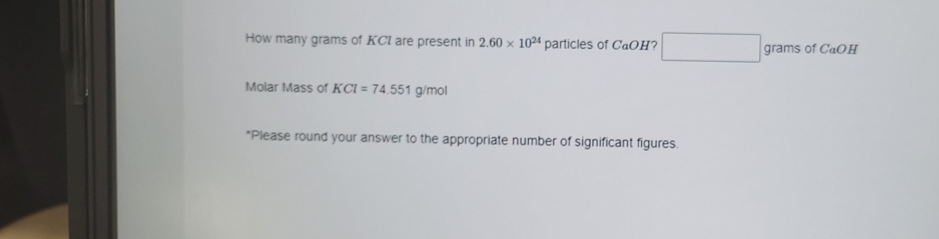 How many grams of KCI are present in 2.60* 10^(24) particle s of CaOH □ grams of CaOH
Molar Mass of KCl=74.551 g/mol
*Please round your answer to the appropriate number of significant figures.