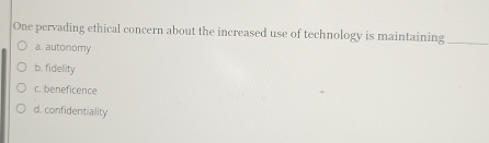One pervading ethical concern about the increased use of technology is maintaining_
a. autonomy
b. fidelity
c. beneficence
d. confidentiality