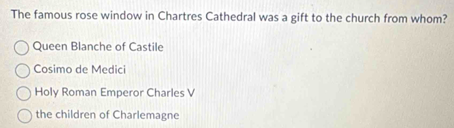 The famous rose window in Chartres Cathedral was a gift to the church from whom?
Queen Blanche of Castile
Cosimo de Medici
Holy Roman Emperor Charles V
the children of Charlemagne