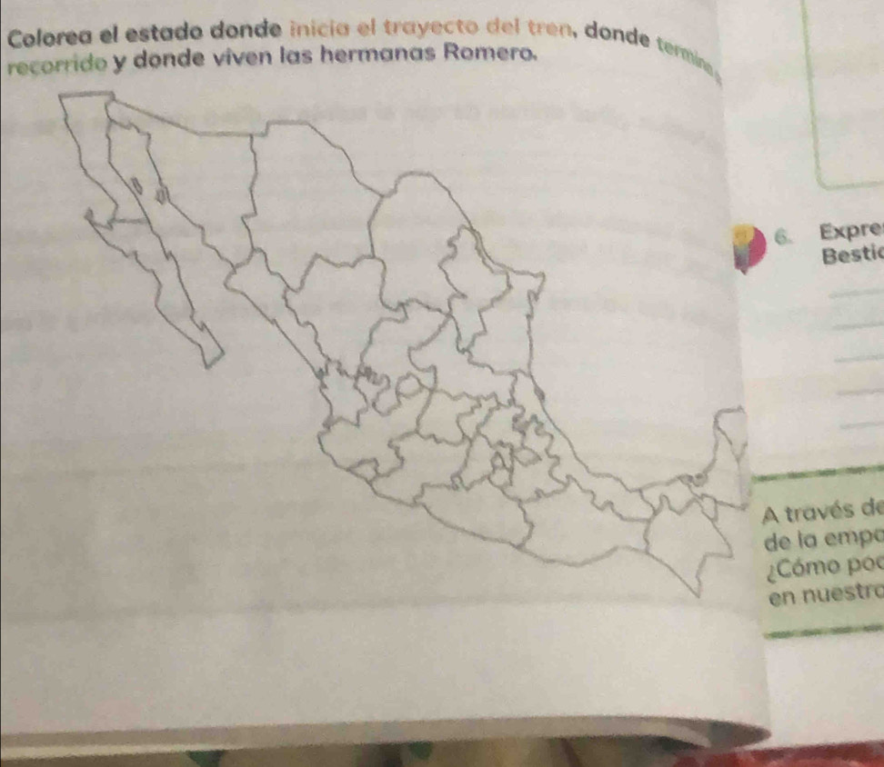 Colorea el estado donde inicía el trayecto del tren, donde termin 
recorrido y donde viven las hermanas Romero. 
6. Expre 
Bestic 
_ 
_ 
_ 
A través de 
de la empo 
¿Cómo poc 
en nuestro