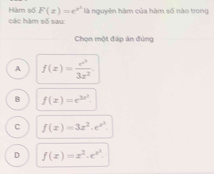 Hàm số F(x)=e^(x^3) là nguyên hàm của hàm số nào trong
các hàm số sau:
Chọn một đáp án đúng
A f(x)=frac e^(x^3)3x^2.
B f(x)=e^(3x^2).
C f(x)=3x^2.e^(x^3).
D f(x)=x^2.e^(x^3).