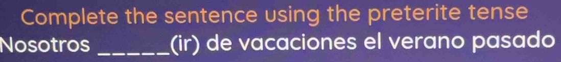 Complete the sentence using the preterite tense 
Nosotros _(ir) de vacaciones el verano pasado