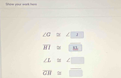 Show your work here
∠ G≌ ∠ □
overline HI≌ overline KL
∠ L≌ ∠ □
overline GH≌ □