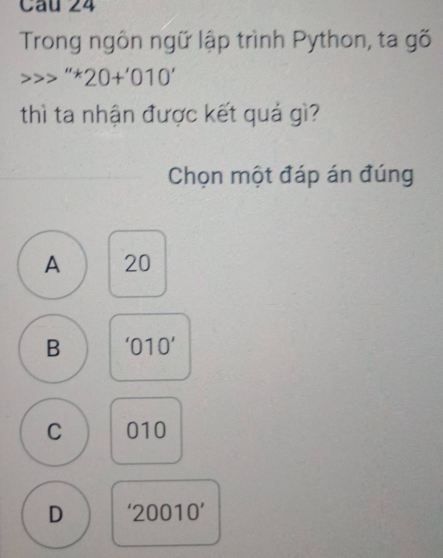 Trong ngôn ngữ lập trình Python, ta gõ
''*20+'010'
thì ta nhận được kết quả gì?
Chọn một đáp án đúng
A
20
B
'010'
C 010
D
'20010'