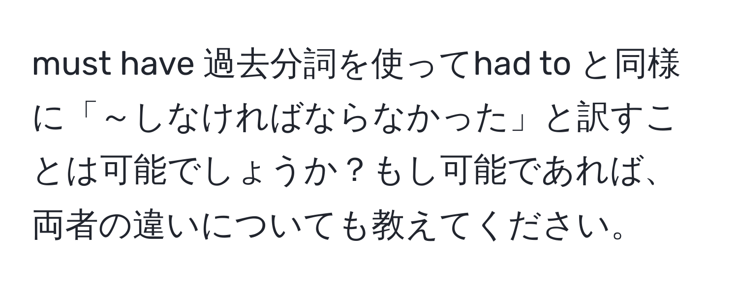 must have 過去分詞を使ってhad to と同様に「～しなければならなかった」と訳すことは可能でしょうか？もし可能であれば、両者の違いについても教えてください。