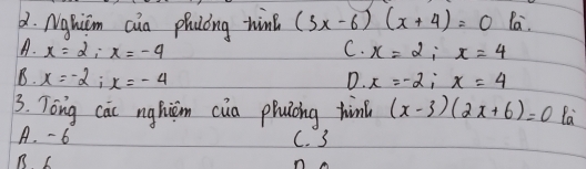 Nghicm cua phuóng hin (3x-6)(x+4)=0 la.
A. x=2; x=-4 C. x=2; x=4
B. x=-2; x=-4
D. x=-2; x=4
3. Tong cai nghiām cua phuìong hin (x-3)(2x+6)=0 la
A. - 6 C. 3