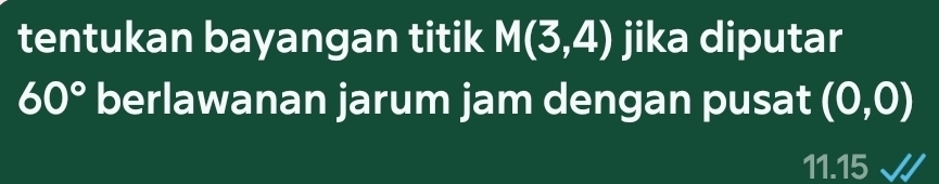 tentukan bayangan titik M(3,4) jika diputar
60° berlawanan jarum jam dengan pusat (0,0)
11. 15