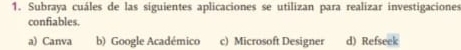 Subraya cuáles de las siguientes aplicaciones se utilizan para realizar investigaciones
confiables.
a) Canva b) Google Académico c) Microsoft Designer d) Refseek