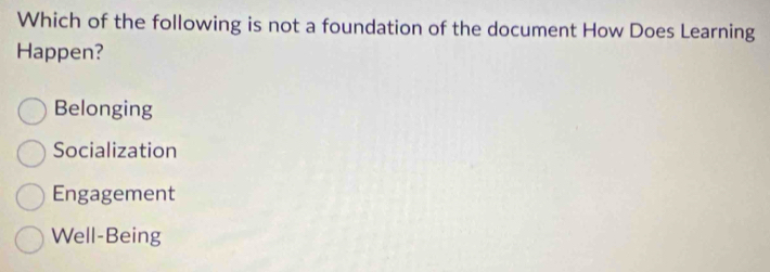 Which of the following is not a foundation of the document How Does Learning
Happen?
Belonging
Socialization
Engagement
Well-Being