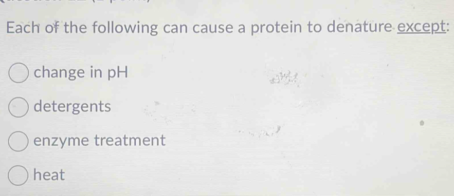 Each of the following can cause a protein to denature except:
change in pH
detergents
enzyme treatment
heat