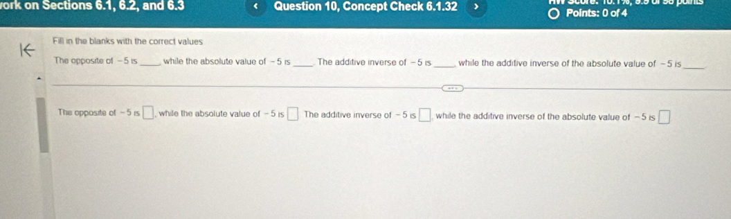 ork on Sections 6.1, 6.2, and 6.3 Question 10, Concept Check 6.1.32 
Points: 0 of 4 
Fill in the blanks with the correct values 
_ 
The opposite of - 5 is _while the absolute value of - 5 is _The additive inverse of - 5 is _while the additive inverse of the absolute value of -5 is 
_ 
_ 
The opposite of − 5is □ while the absolute value of - 5 is □ The additive inverse of - 5 is □ while the additive inverse of the absolute value of -5 is □