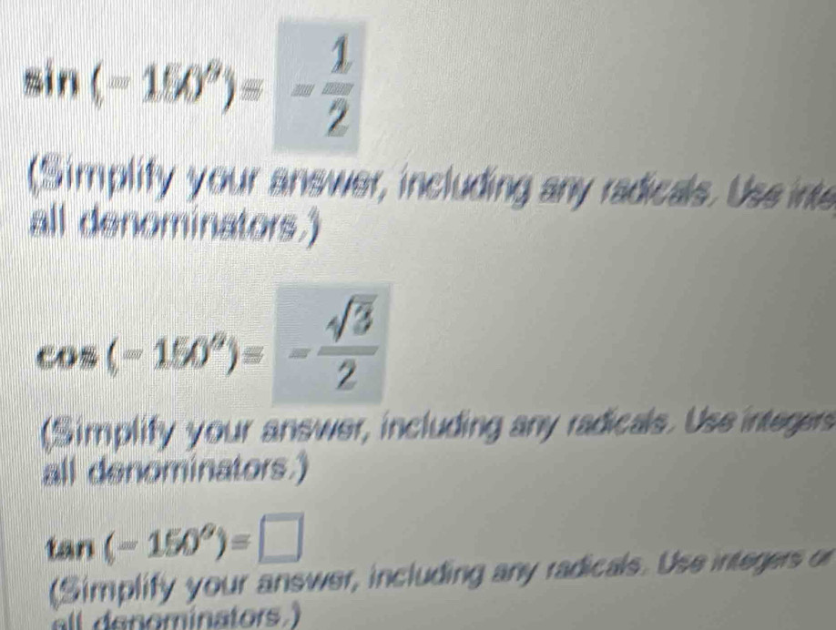 sin (-150°)=- 1/2 
(Simplify your answer, including any radicals. Uss ints 
all denominators.)
cos (-150°)=- sqrt(3)/2 
(Simplify your answer, including any radicals. Use integers 
all denominators.)
tan (-150°)=□
(Simplify your answer, including any radicals. Use integers or 
all dénominators )