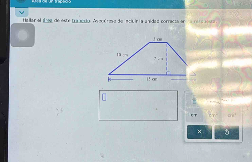 Area de un trapécio 
Hallar el área de este trapecio. Asegúrese de incluir la unidad correcta en su respuesta. 
 □ /□  
cm cm^2 cm^2
×