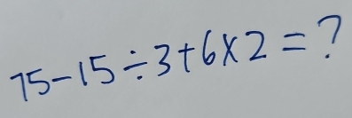 75-15/ 3+6* 2= 7