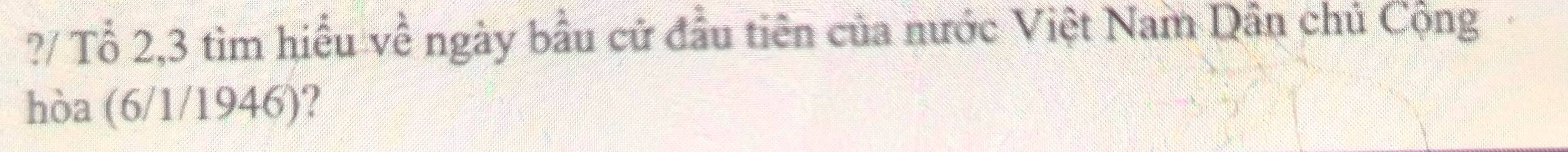 ?/ Tổ 2,3 tìm hiểu về ngày bầu cử đầu tiên của nước Việt Nam Dân chủ Cộng 
hòa (6/1/1946)?