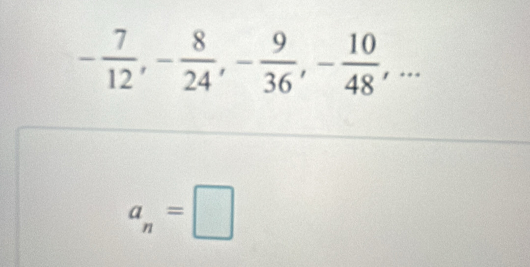 - 7/12 , - 8/24 , - 9/36 , - 10/48 ,...
a_n=□