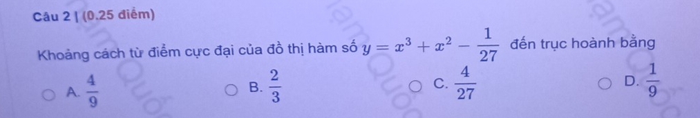 Khoảng cách từ điểm cực đại của đồ thị hàm số y=x^3+x^2- 1/27  đến trục hoành bằng
A.  4/9   2/3 
B.
C.  4/27   1/9 
D.