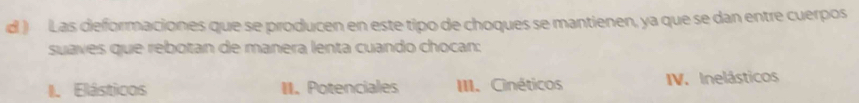 ) Las deformaciones que se producen en este tipo de choques se mantienen, ya que se dan entre cuerpos
suaves que rebotan de manera lenta cuando chocan:
II. Elásticos II. Potenciales III. Cinéticos IV. Inelásticos