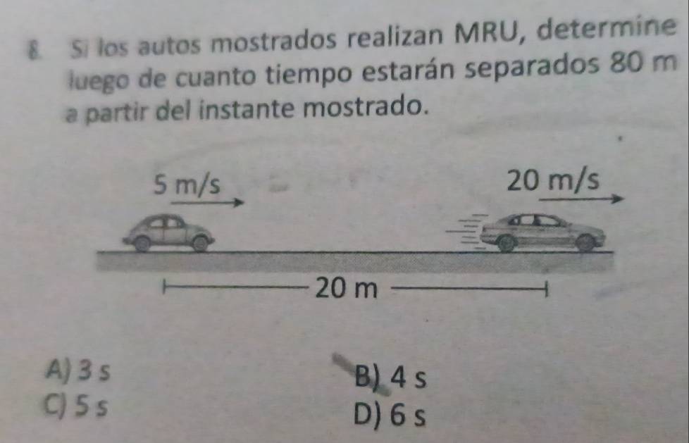 Si los autos mostrados realizan MRU, determine
luego de cuanto tiempo estarán separados 80 m
a partir del instante mostrado.
A) 3 s B) 4 s
C) 5 s D) 6 s