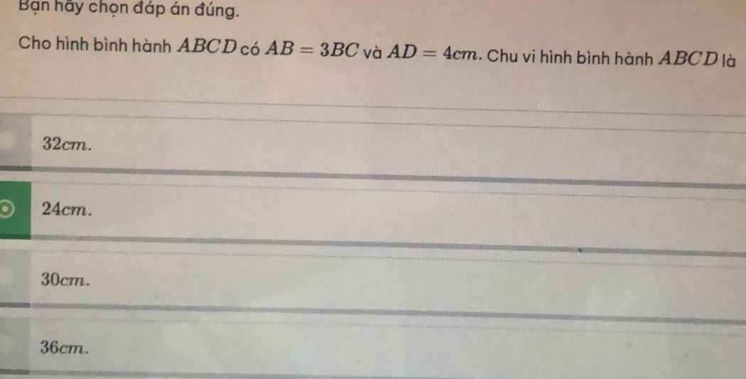 Bạn hãy chọn đáp án đúng.
Cho hình bình hành ABCD có AB=3BC và AD=4cm. Chu vi hình bình hành ABCD là
32cm.
24cm.
30cm.
36cm.