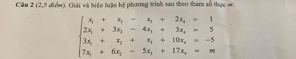 (2,5 điểm). Giải và biện luận hệ phương trình sau theo tham số thực m :
beginarrayl x_1+x_2-x_3+2x_4=1 2x_1+3x_2-4x_3+3x_4=5 3x_1+x_2+x_3+10x_4=-5 7x_1+6x_2-5x_3+17x_4=mendarray.