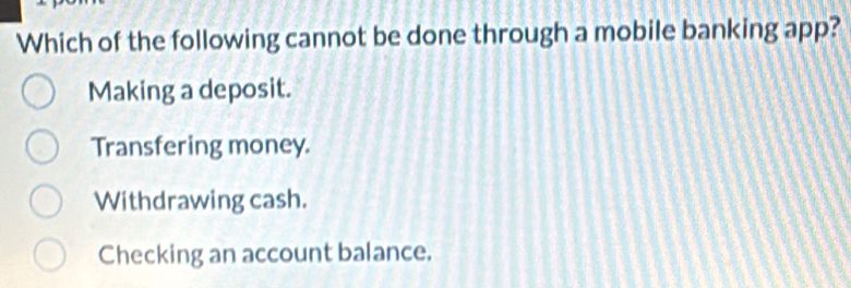 Which of the following cannot be done through a mobile banking app?
Making a deposit.
Transfering money.
Withdrawing cash.
Checking an account balance.