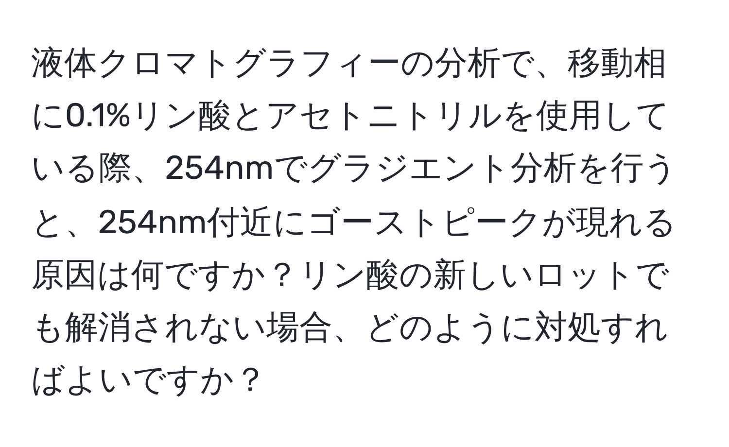 液体クロマトグラフィーの分析で、移動相に0.1%リン酸とアセトニトリルを使用している際、254nmでグラジエント分析を行うと、254nm付近にゴーストピークが現れる原因は何ですか？リン酸の新しいロットでも解消されない場合、どのように対処すればよいですか？