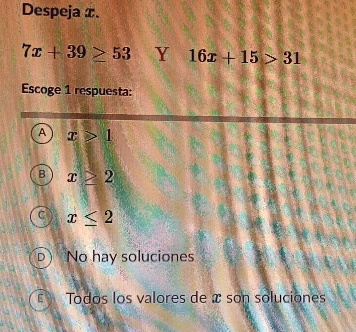 Despeja x.
7x+39≥ 53 Y 16x+15>31
Escoge 1 respuesta:
A x>1
B x≥ 2
C x≤ 2
D No hay soluciones
E * Todos los valores de x son soluciones