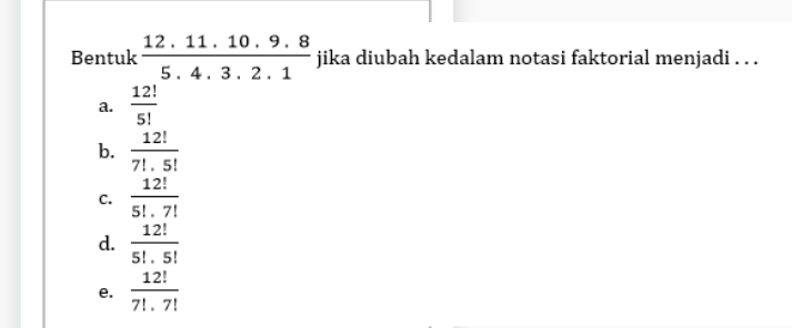 Bentuk  (12.11.10.9.8)/5.4.3.2.1  jika diubah kedalam notasi faktorial menjadi . . .
a.  12!/5! 
b.  12!/7!.5! 
C.  12!/5!· 7! 
d.  12!/5!· 5! 
e.  12!/7!.7! 