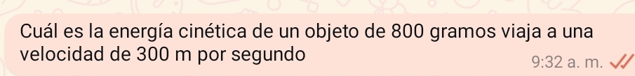 Cuál es la energía cinética de un objeto de 800 gramos viaja a una
velocidad de 300 m por segundo a. m.
9:32