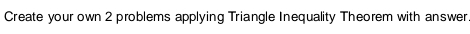 Create your own 2 problems applying Triangle Inequality Theorem with answer.