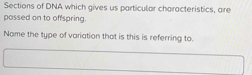 Sections of DNA which gives us particular characteristics, are 
passed on to offspring. 
Name the type of variation that is this is referring to.