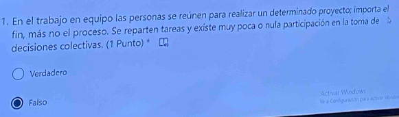 En el trabajo en equipo las personas se reúnen para realizar un determinado proyecto; importa el
fin, más no el proceso. Se reparten tareas y existe muy poca o nula participación en la toma de
decisiones colectivas. (1 Punto) *
Verdadero
Activar Windows
Falso
Me a Configuración para activar Winido