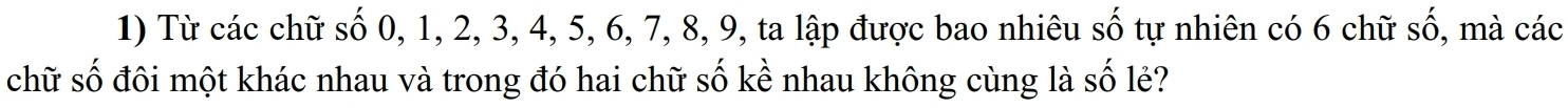 Từ các chữ số 0, 1, 2, 3, 4, 5, 6, 7, 8, 9, ta lập được bao nhiêu số tự nhiên có 6 chữ shat O , mà các 
chữ số đôi một khác nhau và trong đó hai chữ số kể nhau không cùng là số lẻ?