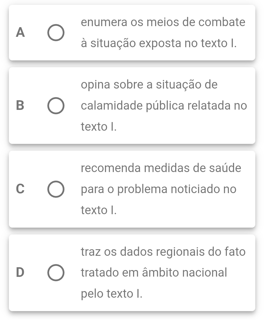 enumera os meios de combate
A
à situação exposta no texto I.
opina sobre a situação de
B calamidade pública relatada no
texto I.
recomenda medidas de saúde
C para o problema noticiado no
texto I.
traz os dados regionais do fato
D tratado em âmbito nacional
pelo texto I.