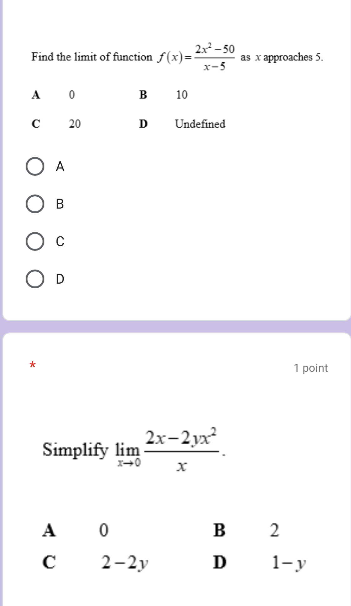 Find the limit of function f(x)= (2x^2-50)/x-5  as x approaches 5.
A
B
C
D
*
1 point
Simplify limlimits _xto 0 (2x-2yx^2)/x .