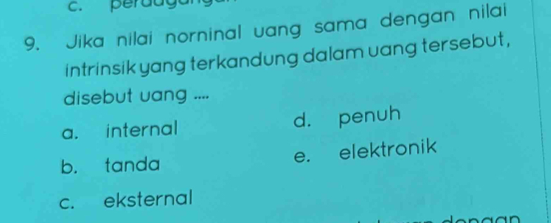 perauga
9. Jika nilai norninal uang sama dengan nilai
intrinsik yang terkandung dalam uang tersebut,
disebut uang ....
a. internal d. penuh
b. tanda e. elektronik
c. eksternal