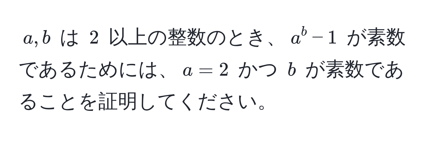 $a, b$ は $2$ 以上の整数のとき、$a^b - 1$ が素数であるためには、$a = 2$ かつ $b$ が素数であることを証明してください。