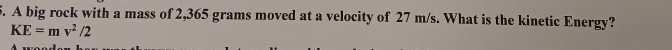 A big rock with a mass of 2,365 grams moved at a velocity of 27 m/s. What is the kinetic Energy?
KE=mv^2/2