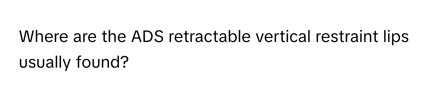 Where are the ADS retractable vertical restraint lips usually found?