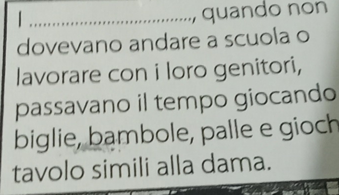 quando non 
dovevano andare a scuola o 
lavorare con i loro genitori, 
passavano il tempo giocando 
biglie, bambole, palle e gioch 
tavolo simili alla dama.