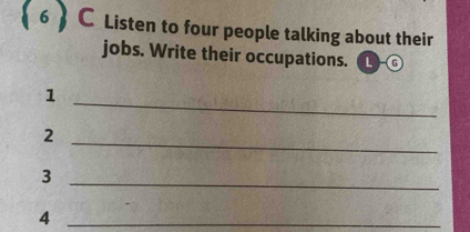 Listen to four people talking about their 
jobs. Write their occupations. L -G 
_ 
1 
_ 
2 
_3 
_4