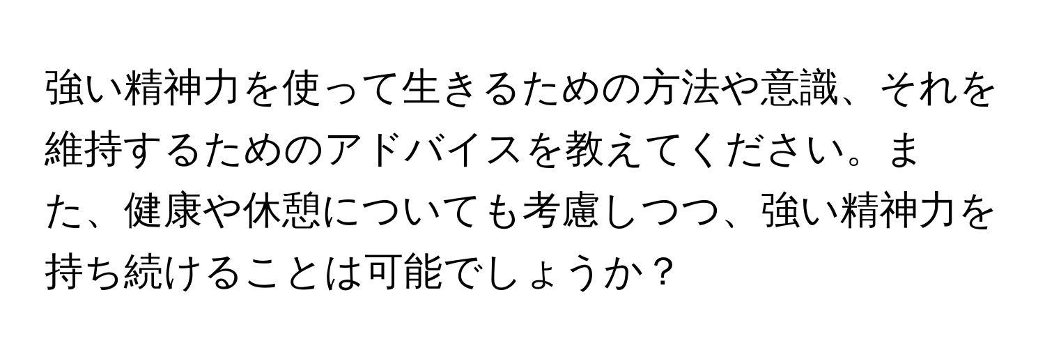 強い精神力を使って生きるための方法や意識、それを維持するためのアドバイスを教えてください。また、健康や休憩についても考慮しつつ、強い精神力を持ち続けることは可能でしょうか？