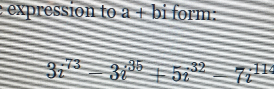 expression to a + bi form:
3i^(73)-3i^(35)+5i^(32)-7i^(114)