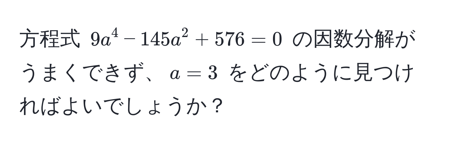 方程式 $9a^4 - 145a^2 + 576 = 0$ の因数分解がうまくできず、$a = 3$ をどのように見つければよいでしょうか？